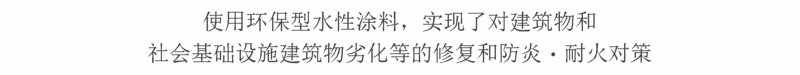 コンクリートの亀裂や剥落、鉄骨や手すりのサビ、火災による損失　建造物や社会インフラ構造物の劣化の補修と防炎・耐火対策を環境に優しい水性塗料で実現しています